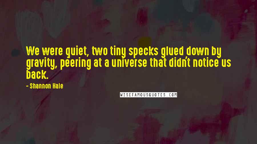 Shannon Hale Quotes: We were quiet, two tiny specks glued down by gravity, peering at a universe that didn't notice us back.