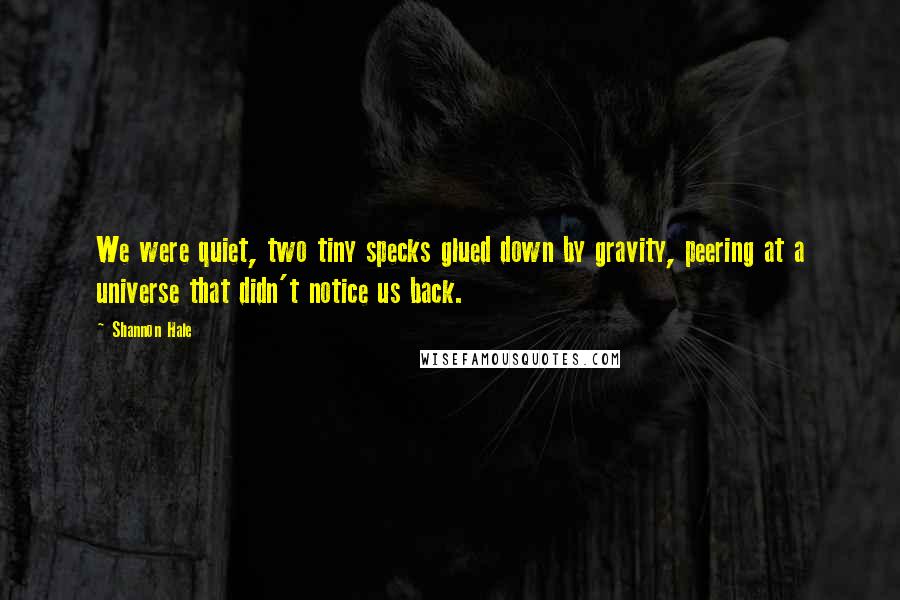 Shannon Hale Quotes: We were quiet, two tiny specks glued down by gravity, peering at a universe that didn't notice us back.