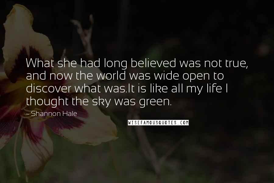 Shannon Hale Quotes: What she had long believed was not true, and now the world was wide open to discover what was.It is like all my life I thought the sky was green.