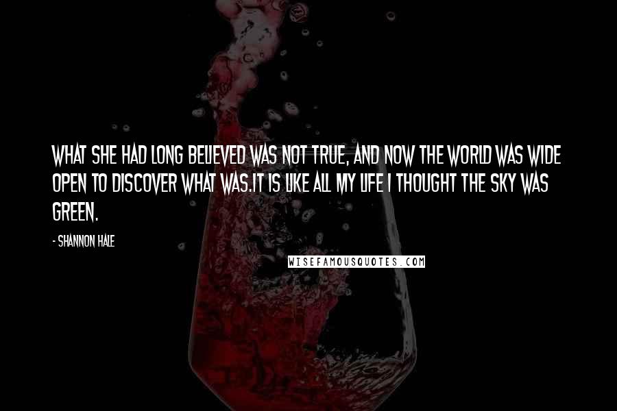 Shannon Hale Quotes: What she had long believed was not true, and now the world was wide open to discover what was.It is like all my life I thought the sky was green.