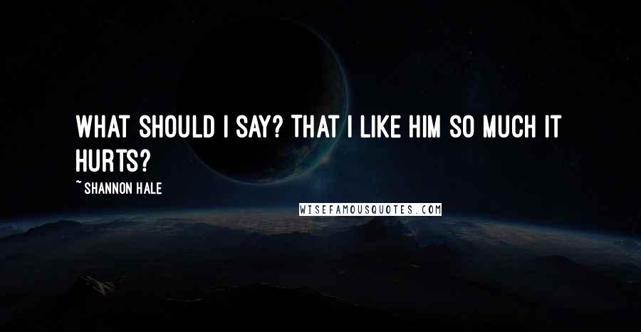 Shannon Hale Quotes: What should I say? That I like him so much it hurts?