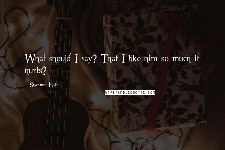 Shannon Hale Quotes: What should I say? That I like him so much it hurts?