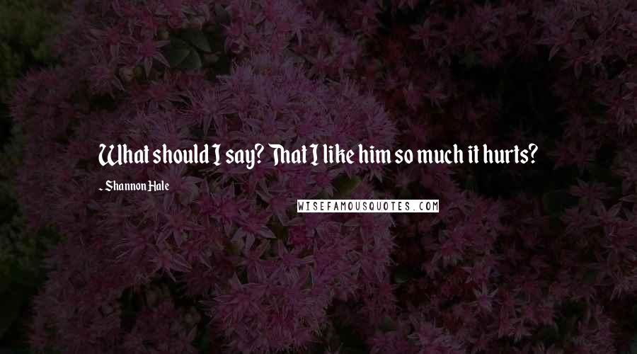 Shannon Hale Quotes: What should I say? That I like him so much it hurts?