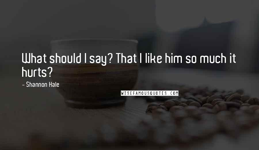 Shannon Hale Quotes: What should I say? That I like him so much it hurts?