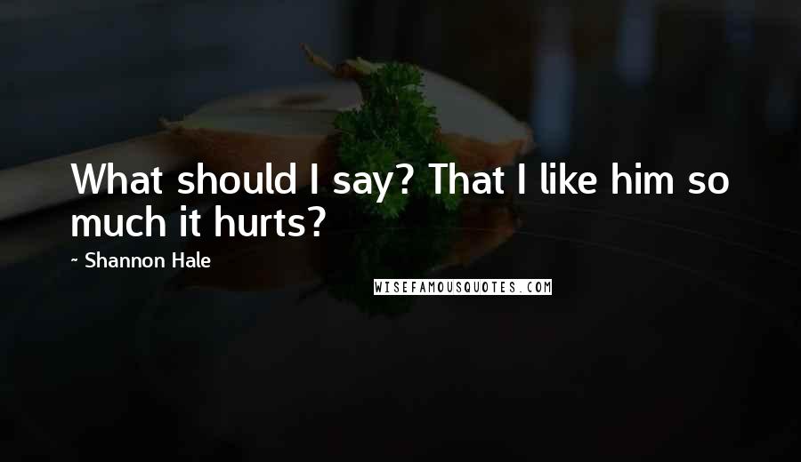 Shannon Hale Quotes: What should I say? That I like him so much it hurts?