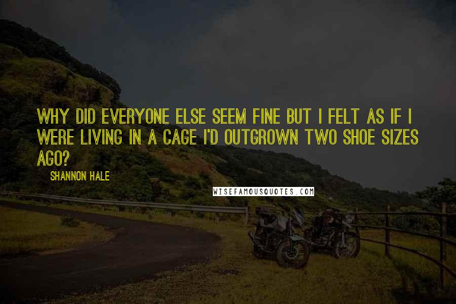 Shannon Hale Quotes: Why did everyone else seem fine but I felt as if I were living in a cage I'd outgrown two shoe sizes ago?