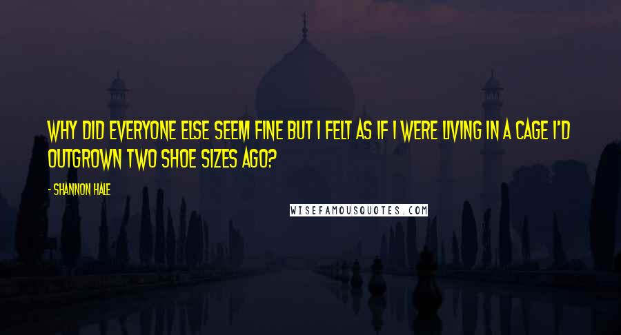 Shannon Hale Quotes: Why did everyone else seem fine but I felt as if I were living in a cage I'd outgrown two shoe sizes ago?