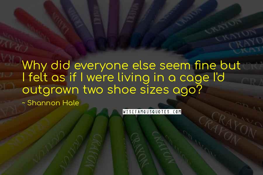 Shannon Hale Quotes: Why did everyone else seem fine but I felt as if I were living in a cage I'd outgrown two shoe sizes ago?