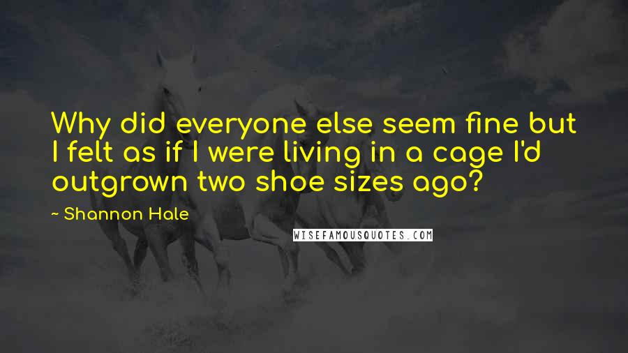Shannon Hale Quotes: Why did everyone else seem fine but I felt as if I were living in a cage I'd outgrown two shoe sizes ago?
