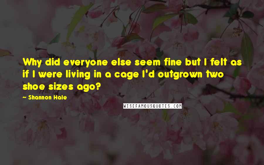 Shannon Hale Quotes: Why did everyone else seem fine but I felt as if I were living in a cage I'd outgrown two shoe sizes ago?