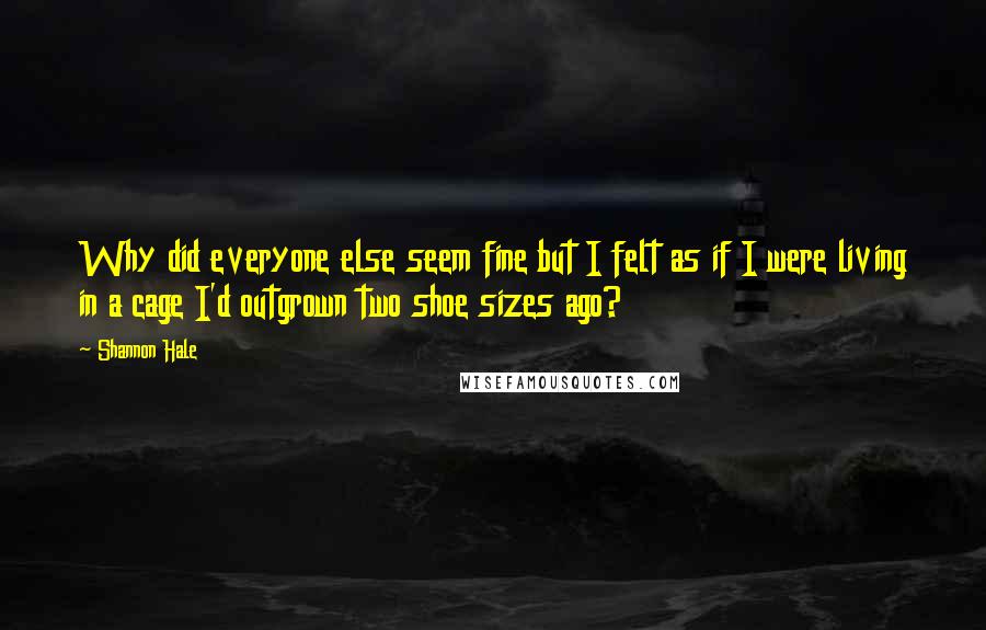 Shannon Hale Quotes: Why did everyone else seem fine but I felt as if I were living in a cage I'd outgrown two shoe sizes ago?