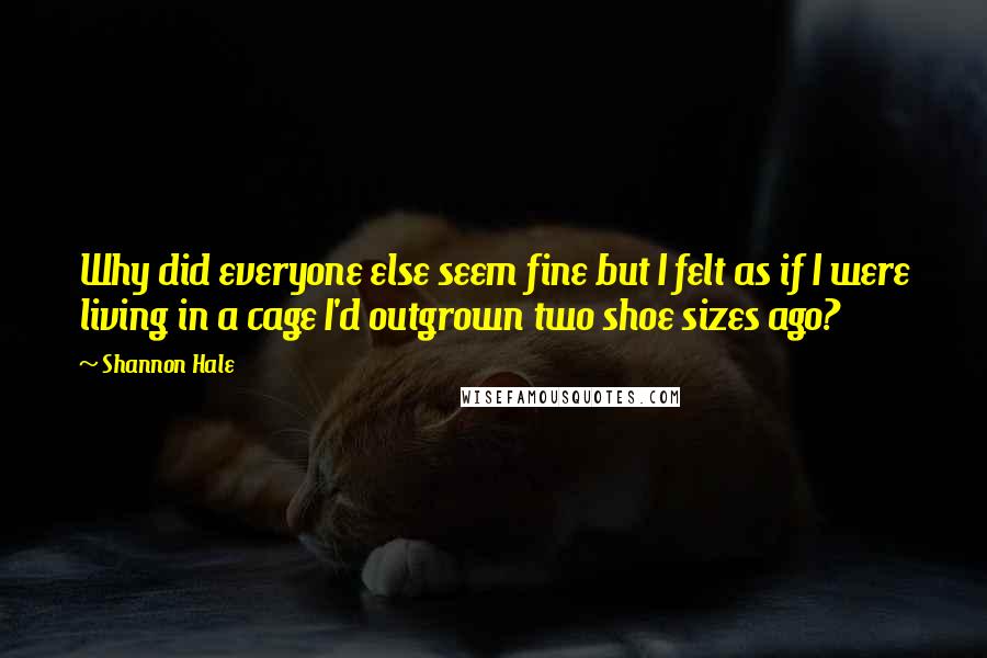 Shannon Hale Quotes: Why did everyone else seem fine but I felt as if I were living in a cage I'd outgrown two shoe sizes ago?