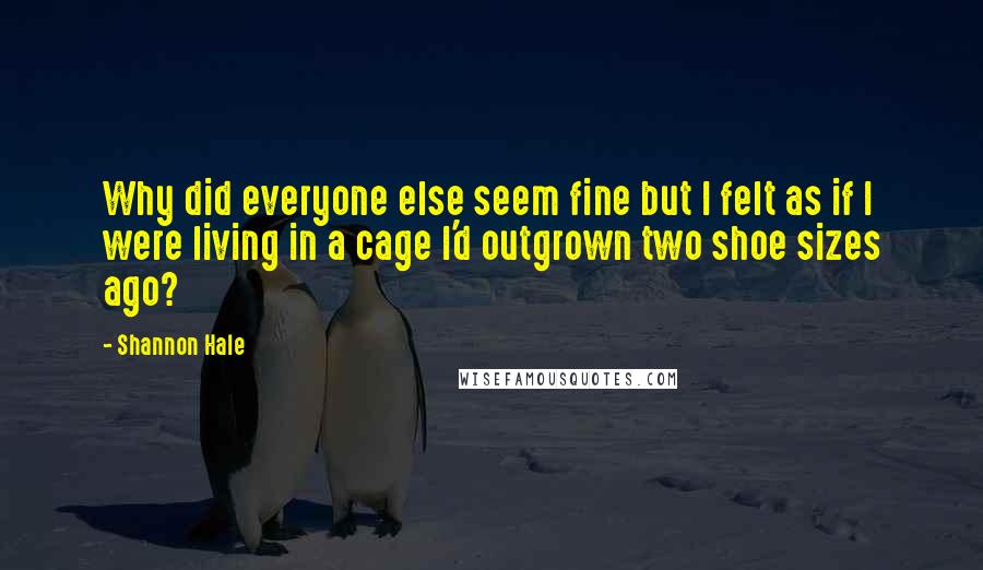 Shannon Hale Quotes: Why did everyone else seem fine but I felt as if I were living in a cage I'd outgrown two shoe sizes ago?