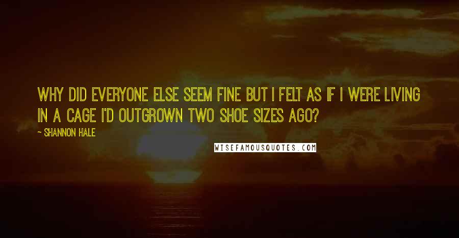 Shannon Hale Quotes: Why did everyone else seem fine but I felt as if I were living in a cage I'd outgrown two shoe sizes ago?