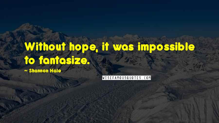 Shannon Hale Quotes: Without hope, it was impossible to fantasize.