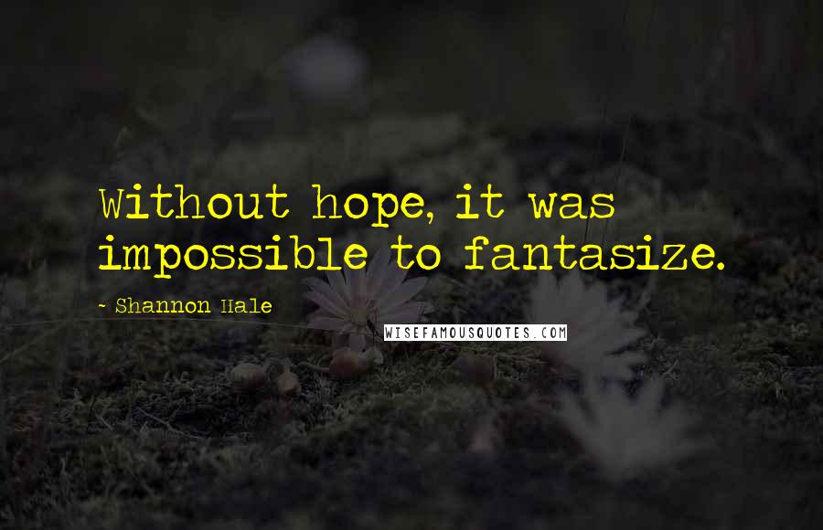 Shannon Hale Quotes: Without hope, it was impossible to fantasize.