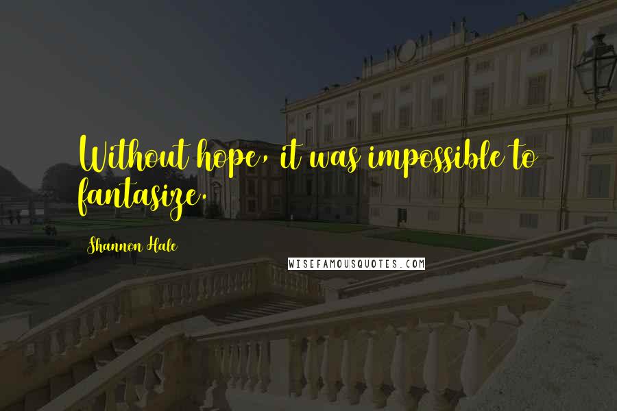 Shannon Hale Quotes: Without hope, it was impossible to fantasize.