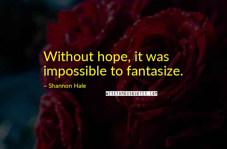 Shannon Hale Quotes: Without hope, it was impossible to fantasize.