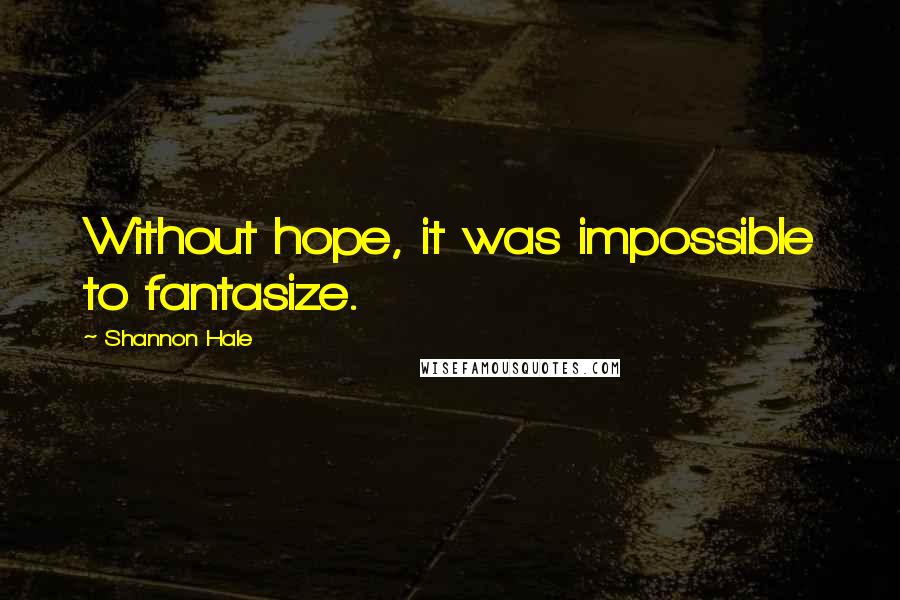 Shannon Hale Quotes: Without hope, it was impossible to fantasize.