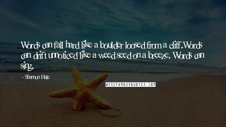 Shannon Hale Quotes: Words can fall hard like a boulder loosed from a cliff.Words can drift unnoticed like a weed seed on a breeze. Words can sing.