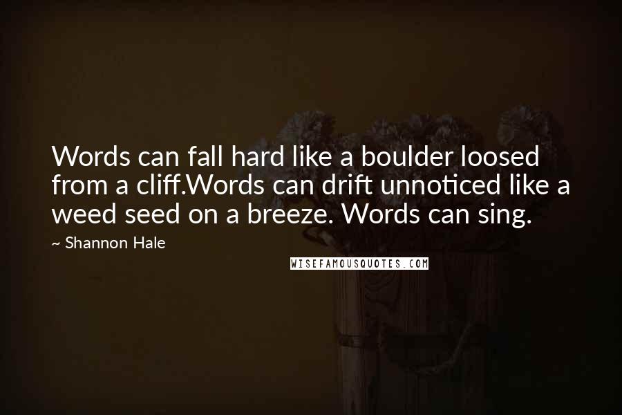 Shannon Hale Quotes: Words can fall hard like a boulder loosed from a cliff.Words can drift unnoticed like a weed seed on a breeze. Words can sing.