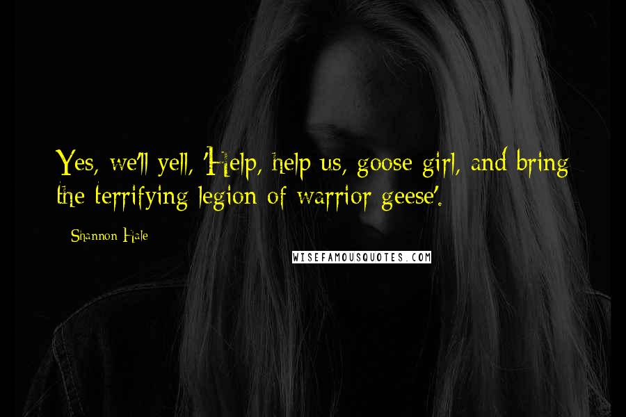 Shannon Hale Quotes: Yes, we'll yell, 'Help, help us, goose girl, and bring the terrifying legion of warrior geese'.