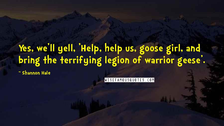 Shannon Hale Quotes: Yes, we'll yell, 'Help, help us, goose girl, and bring the terrifying legion of warrior geese'.