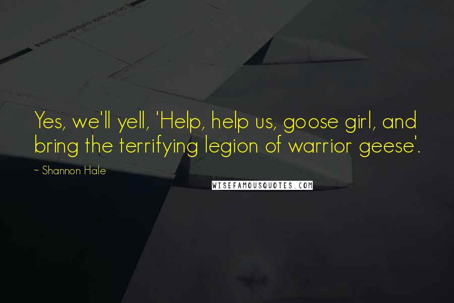 Shannon Hale Quotes: Yes, we'll yell, 'Help, help us, goose girl, and bring the terrifying legion of warrior geese'.