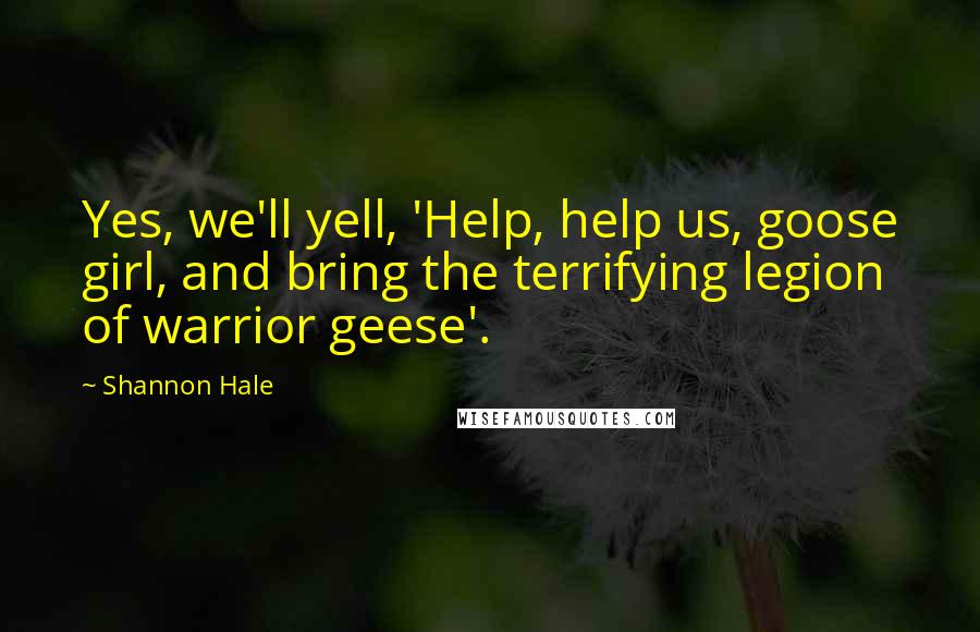 Shannon Hale Quotes: Yes, we'll yell, 'Help, help us, goose girl, and bring the terrifying legion of warrior geese'.