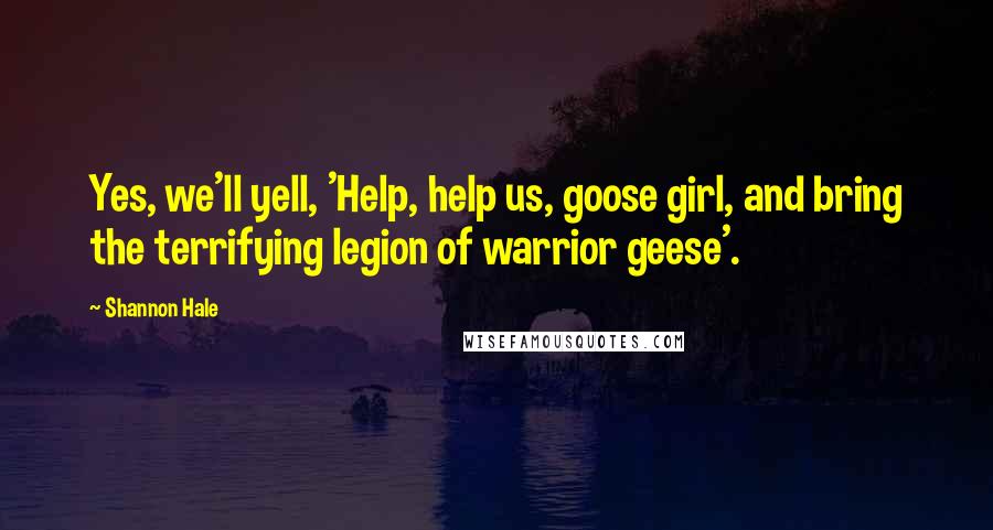 Shannon Hale Quotes: Yes, we'll yell, 'Help, help us, goose girl, and bring the terrifying legion of warrior geese'.