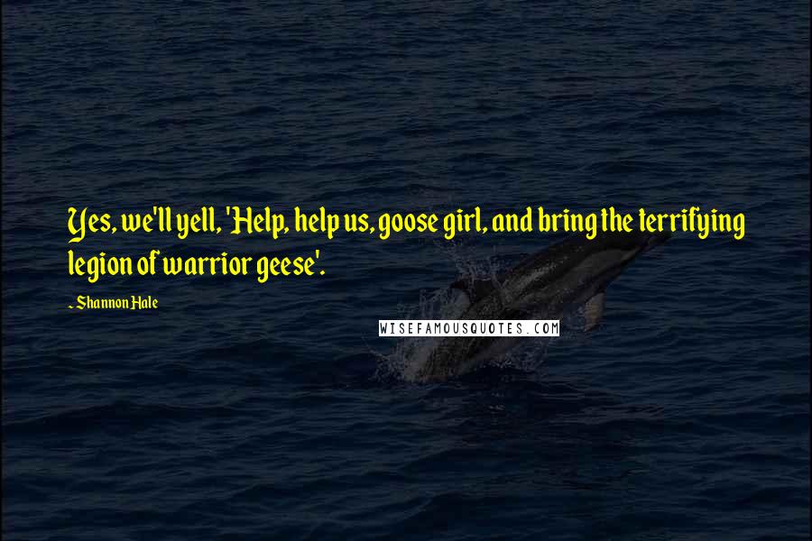 Shannon Hale Quotes: Yes, we'll yell, 'Help, help us, goose girl, and bring the terrifying legion of warrior geese'.