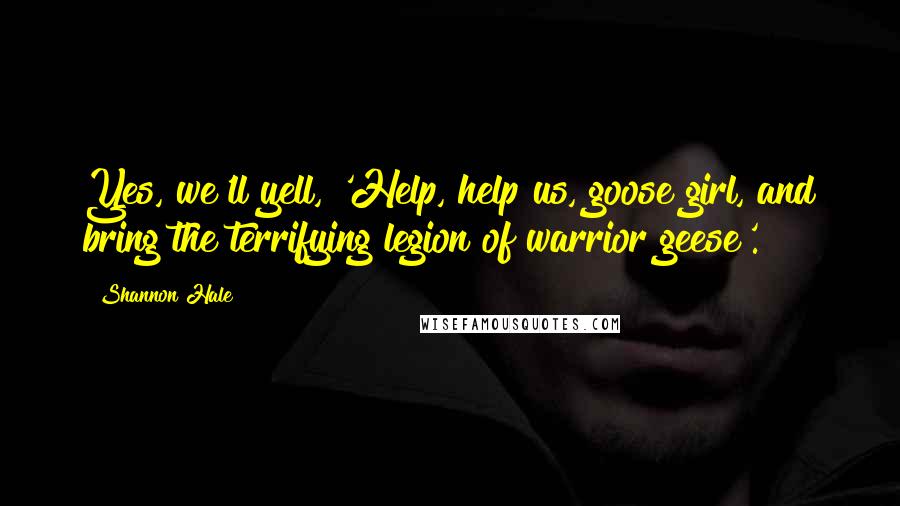 Shannon Hale Quotes: Yes, we'll yell, 'Help, help us, goose girl, and bring the terrifying legion of warrior geese'.