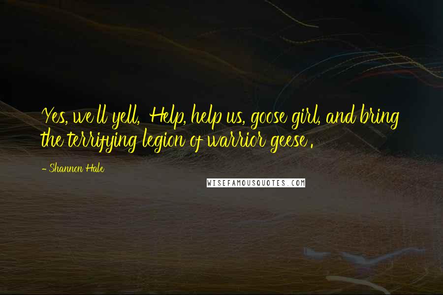 Shannon Hale Quotes: Yes, we'll yell, 'Help, help us, goose girl, and bring the terrifying legion of warrior geese'.