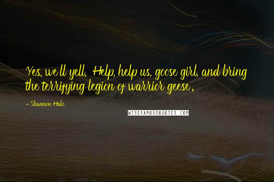 Shannon Hale Quotes: Yes, we'll yell, 'Help, help us, goose girl, and bring the terrifying legion of warrior geese'.