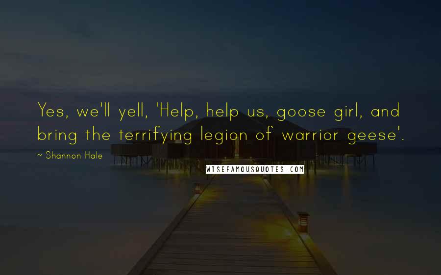 Shannon Hale Quotes: Yes, we'll yell, 'Help, help us, goose girl, and bring the terrifying legion of warrior geese'.