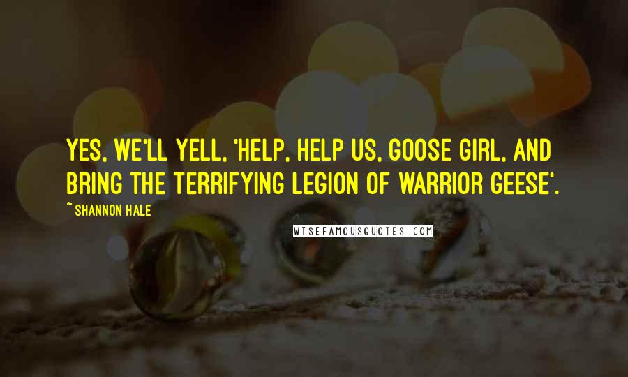 Shannon Hale Quotes: Yes, we'll yell, 'Help, help us, goose girl, and bring the terrifying legion of warrior geese'.