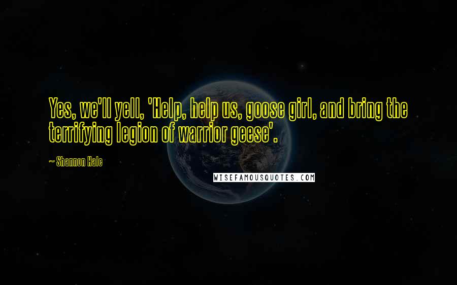 Shannon Hale Quotes: Yes, we'll yell, 'Help, help us, goose girl, and bring the terrifying legion of warrior geese'.