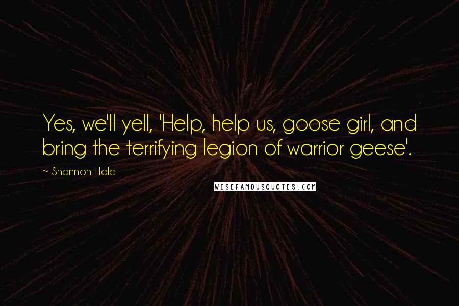 Shannon Hale Quotes: Yes, we'll yell, 'Help, help us, goose girl, and bring the terrifying legion of warrior geese'.