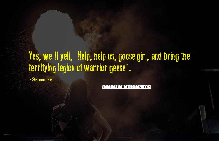 Shannon Hale Quotes: Yes, we'll yell, 'Help, help us, goose girl, and bring the terrifying legion of warrior geese'.