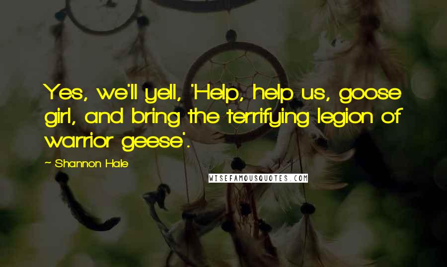 Shannon Hale Quotes: Yes, we'll yell, 'Help, help us, goose girl, and bring the terrifying legion of warrior geese'.