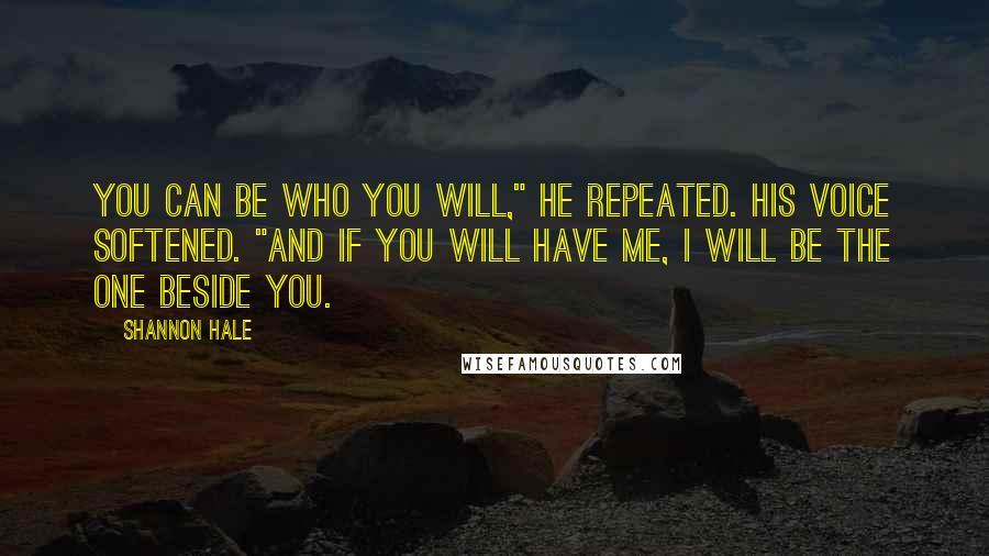 Shannon Hale Quotes: You can be who you will," he repeated. His voice softened. "And if you will have me, I will be the one beside you.