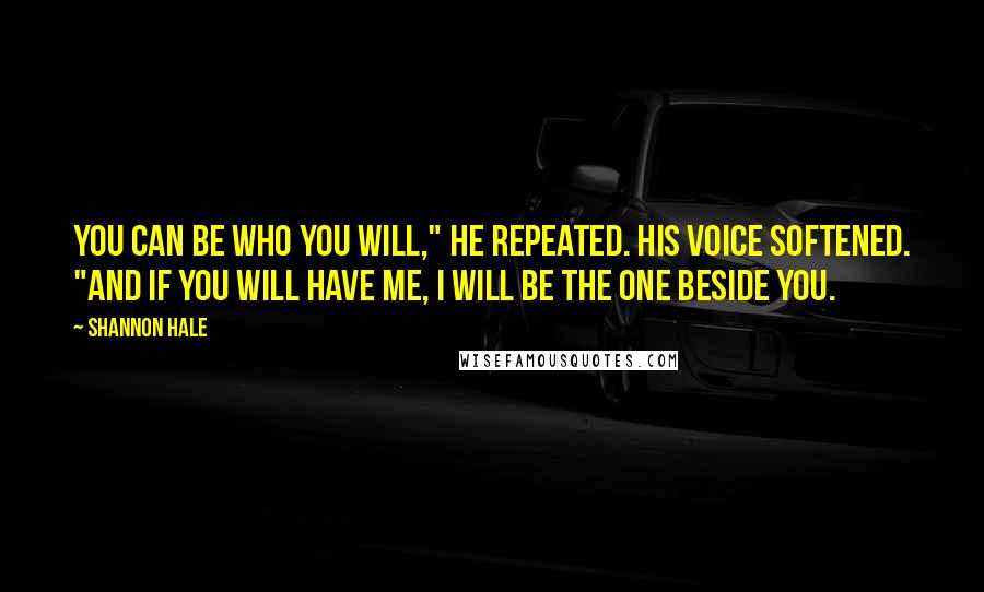 Shannon Hale Quotes: You can be who you will," he repeated. His voice softened. "And if you will have me, I will be the one beside you.