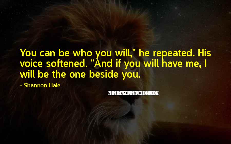 Shannon Hale Quotes: You can be who you will," he repeated. His voice softened. "And if you will have me, I will be the one beside you.