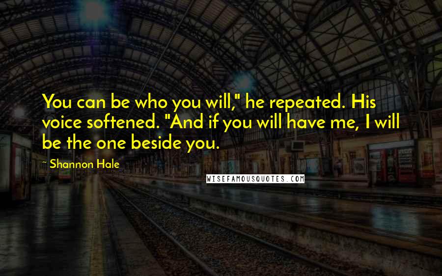Shannon Hale Quotes: You can be who you will," he repeated. His voice softened. "And if you will have me, I will be the one beside you.