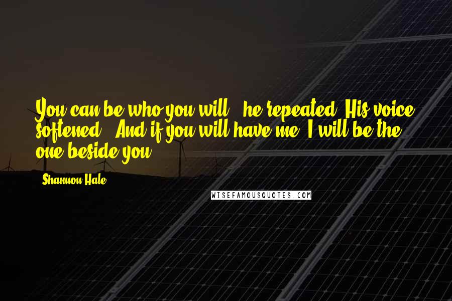 Shannon Hale Quotes: You can be who you will," he repeated. His voice softened. "And if you will have me, I will be the one beside you.