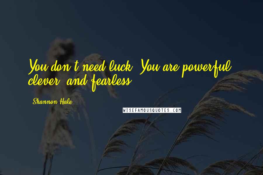 Shannon Hale Quotes: You don't need luck. You are powerful, clever, and fearless.