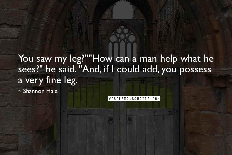 Shannon Hale Quotes: You saw my leg?""How can a man help what he sees?" he said. "And, if I could add, you possess a very fine leg.