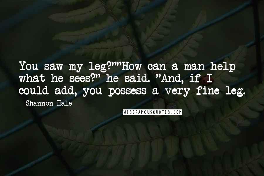 Shannon Hale Quotes: You saw my leg?""How can a man help what he sees?" he said. "And, if I could add, you possess a very fine leg.