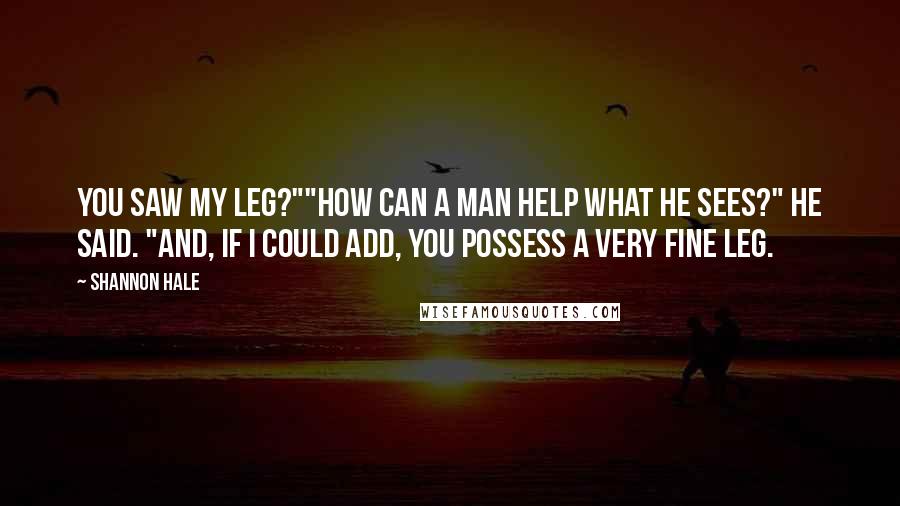 Shannon Hale Quotes: You saw my leg?""How can a man help what he sees?" he said. "And, if I could add, you possess a very fine leg.