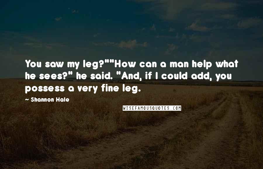 Shannon Hale Quotes: You saw my leg?""How can a man help what he sees?" he said. "And, if I could add, you possess a very fine leg.